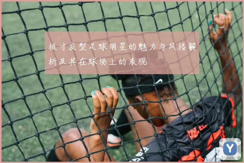 板寸发型足球明星的魅力与风格解析及其在球场上的表现
