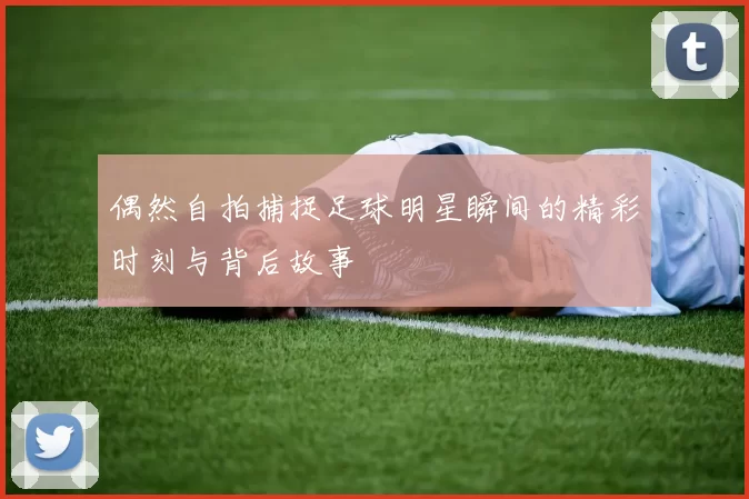 偶然自拍捕捉足球明星瞬间的精彩时刻与背后故事