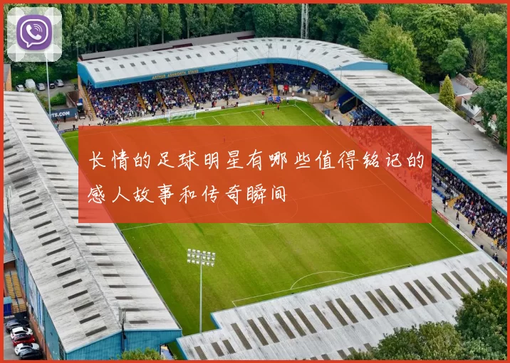 长情的足球明星有哪些值得铭记的感人故事和传奇瞬间