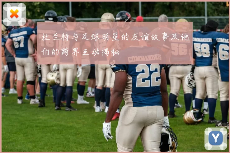 杜兰特与足球明星的友谊故事及他们的跨界互动揭秘