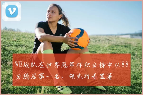 WE战队在世界冠军杯积分榜中以88分稳居第一名，领先对手显著