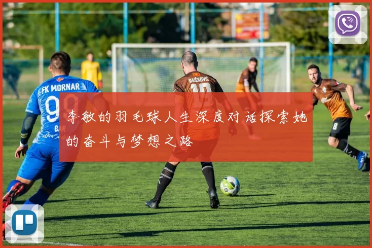 李敏的羽毛球人生深度对话探索她的奋斗与梦想之路