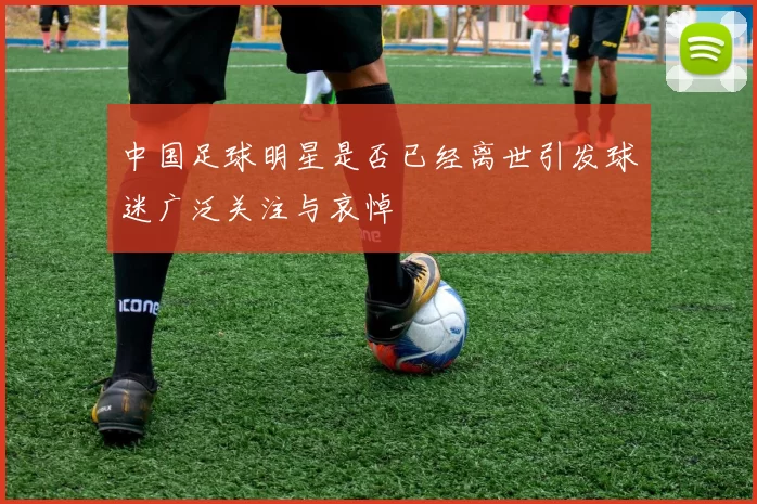 中国足球明星是否已经离世引发球迷广泛关注与哀悼