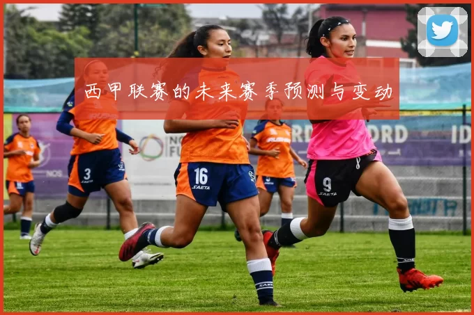 西甲联赛的未来赛季预测与变动