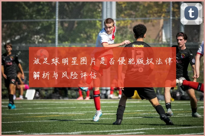 放足球明星图片是否侵犯版权法律解析与风险评估
