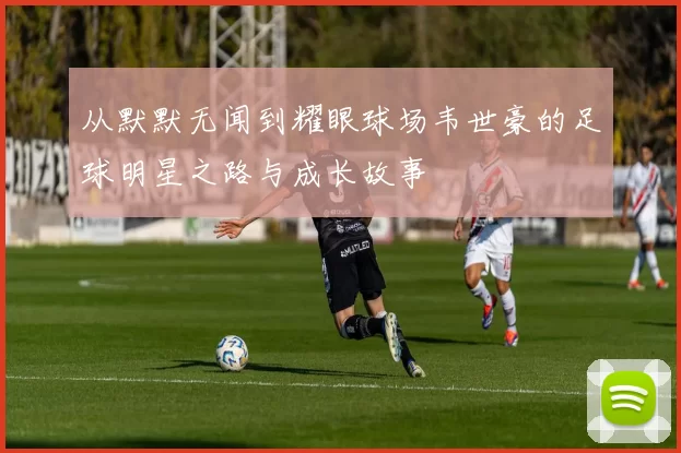 从默默无闻到耀眼球场韦世豪的足球明星之路与成长故事