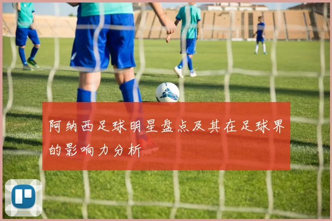 阿纳西足球明星盘点及其在足球界的影响力分析