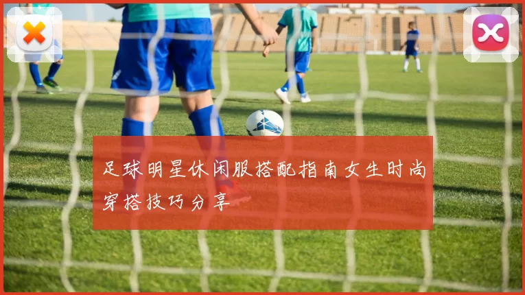 足球明星休闲服搭配指南女生时尚穿搭技巧分享