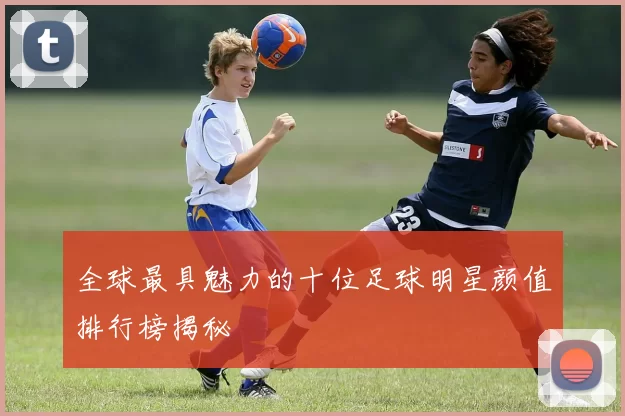 全球最具魅力的十位足球明星颜值排行榜揭秘