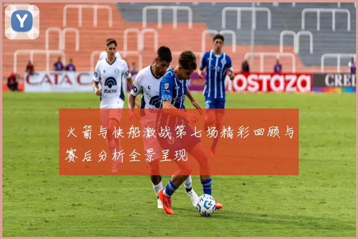 火箭与快船激战第七场精彩回顾与赛后分析全景呈现