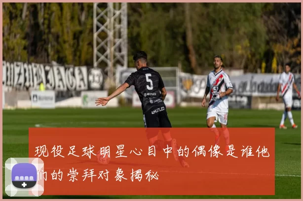 现役足球明星心目中的偶像是谁他们的崇拜对象揭秘