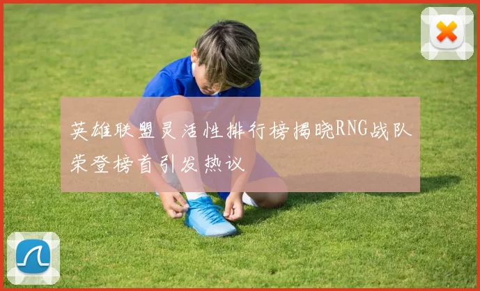 英雄联盟灵活性排行榜揭晓RNG战队荣登榜首引发热议
