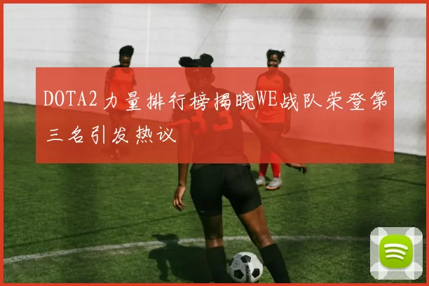 DOTA2力量排行榜揭晓WE战队荣登第三名引发热议