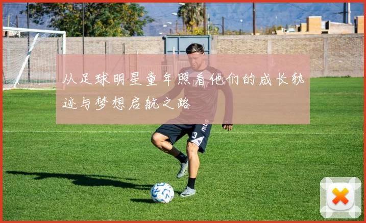从足球明星童年照看他们的成长轨迹与梦想启航之路