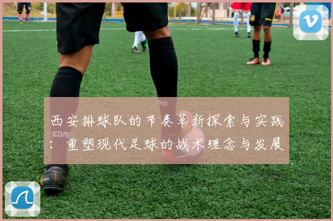 西安排球队的节奏革新探索与实践：重塑现代足球的战术理念与发展方向