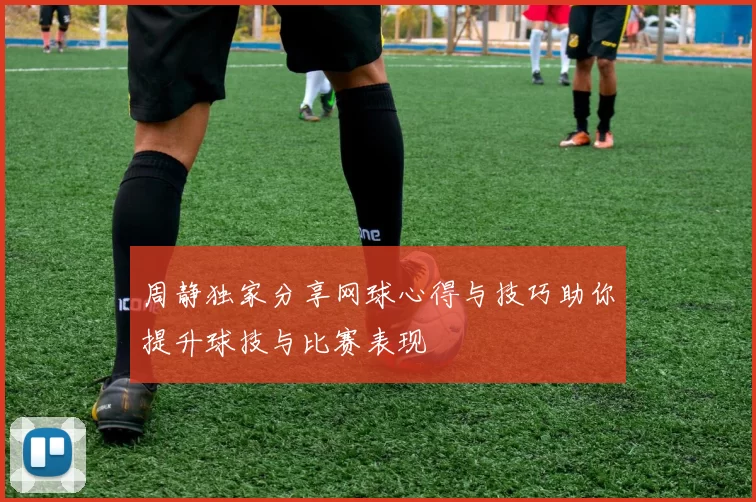 周静独家分享网球心得与技巧助你提升球技与比赛表现