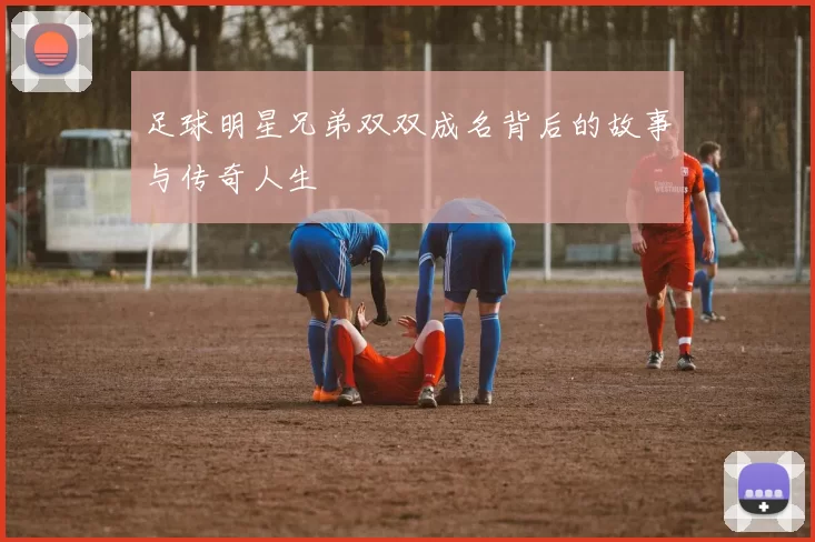 足球明星兄弟双双成名背后的故事与传奇人生