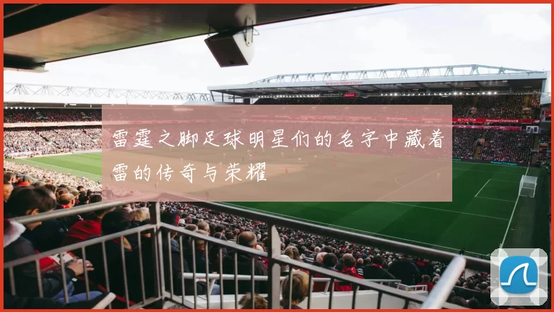 雷霆之脚足球明星们的名字中藏着雷的传奇与荣耀