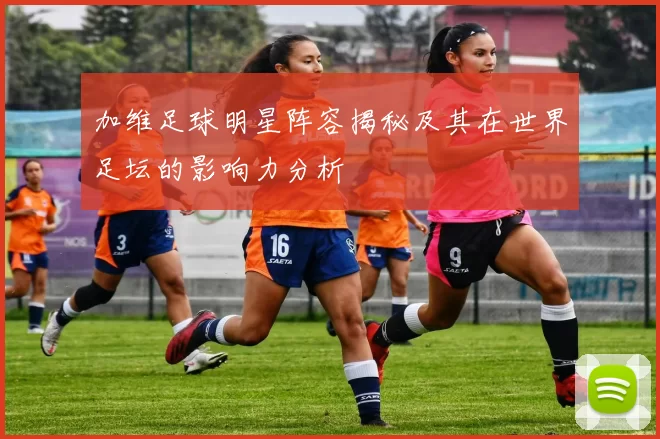 加维足球明星阵容揭秘及其在世界足坛的影响力分析