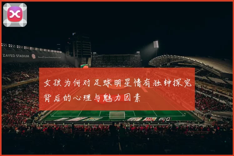 女孩为何对足球明星情有独钟探究背后的心理与魅力因素