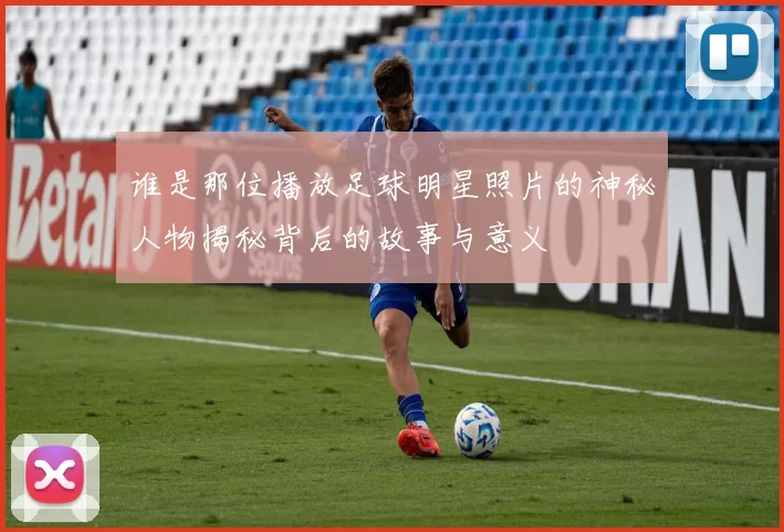 谁是那位播放足球明星照片的神秘人物揭秘背后的故事与意义