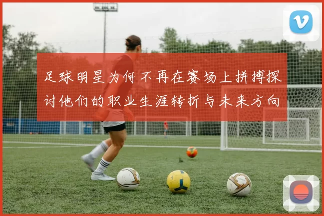 足球明星为何不再在赛场上拼搏探讨他们的职业生涯转折与未来方向