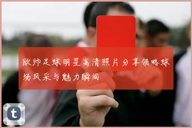 欧帅足球明星高清照片分享领略球场风采与魅力瞬间
