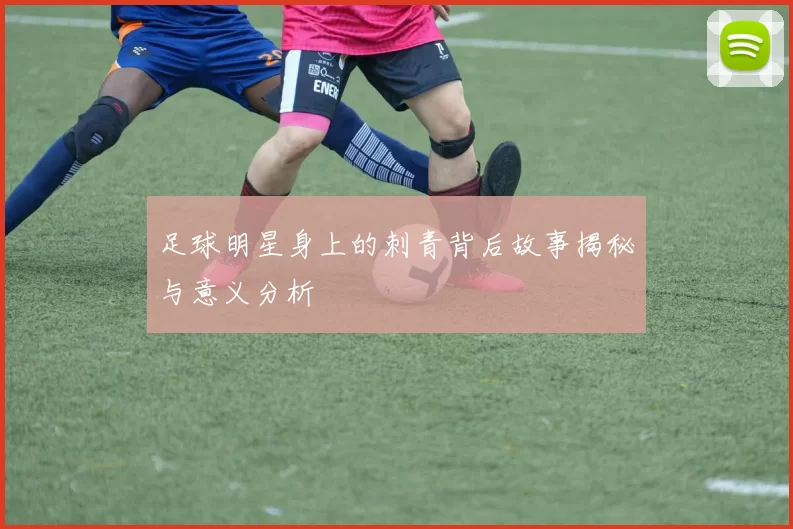 足球明星身上的刺青背后故事揭秘与意义分析