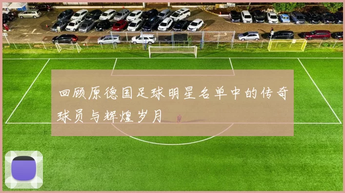 回顾原德国足球明星名单中的传奇球员与辉煌岁月