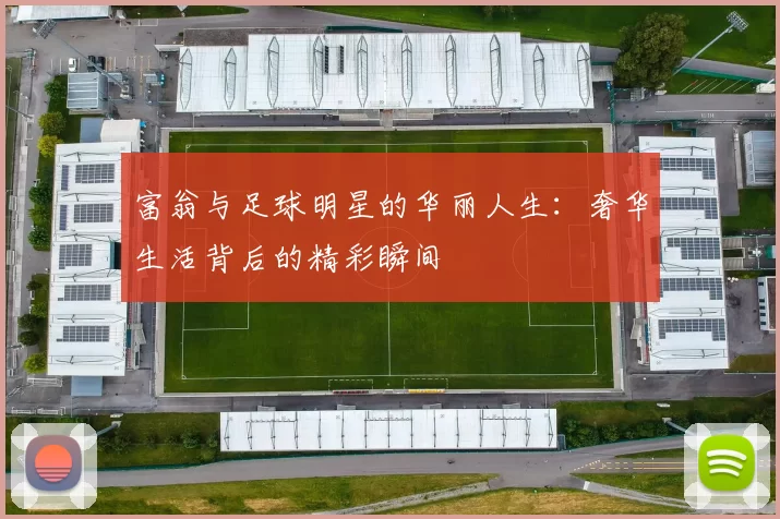 富翁与足球明星的华丽人生：奢华生活背后的精彩瞬间