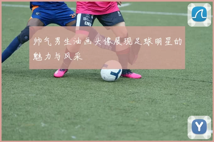 帅气男生油画头像展现足球明星的魅力与风采