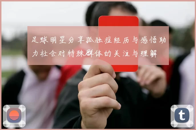 足球明星分享孤独症经历与感悟助力社会对特殊群体的关注与理解