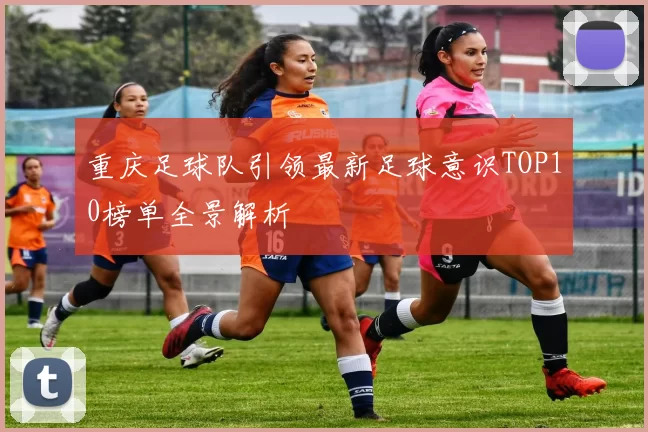 重庆足球队引领最新足球意识TOP10榜单全景解析
