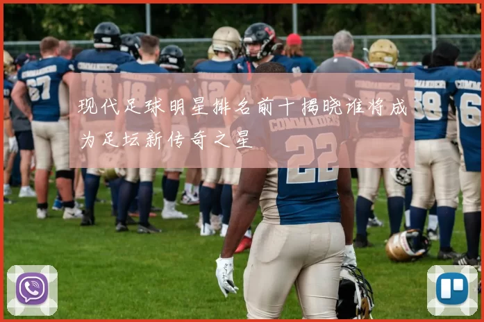 现代足球明星排名前十揭晓谁将成为足坛新传奇之星