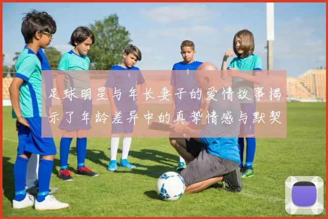 足球明星与年长妻子的爱情故事揭示了年龄差异中的真挚情感与默契生活