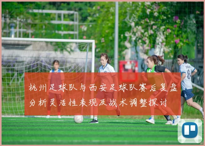 杭州足球队与西安足球队赛后复盘分析灵活性表现及战术调整探讨