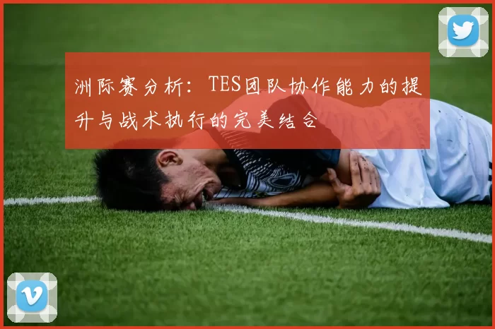 洲际赛分析：TES团队协作能力的提升与战术执行的完美结合