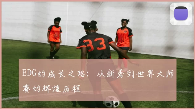 EDG的成长之路：从新秀到世界大师赛的辉煌历程