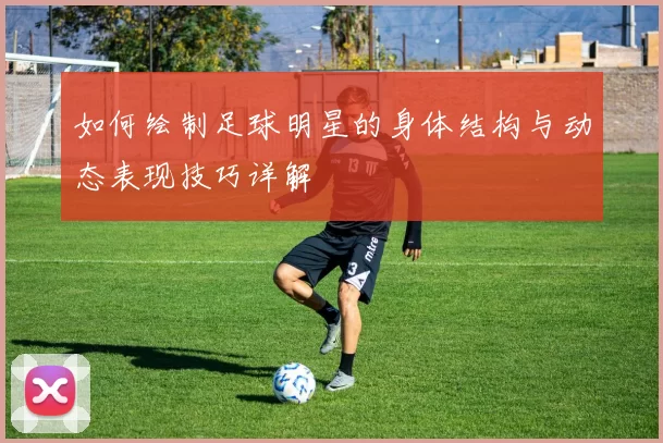 如何绘制足球明星的身体结构与动态表现技巧详解