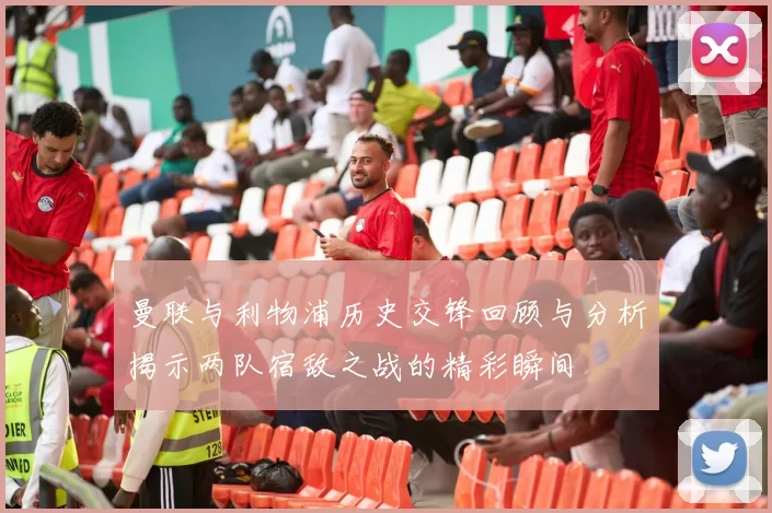 曼联与利物浦历史交锋回顾与分析揭示两队宿敌之战的精彩瞬间