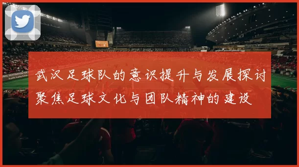 武汉足球队的意识提升与发展探讨聚焦足球文化与团队精神的建设