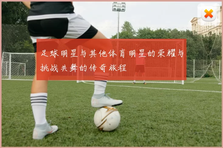 足球明星与其他体育明星的荣耀与挑战共舞的传奇旅程