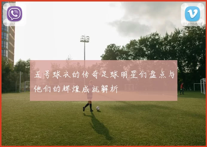 五号球衣的传奇足球明星们盘点与他们的辉煌成就解析