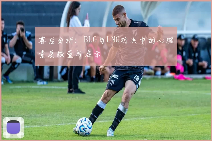 赛后分析：BLG与LNG对决中的心理素质较量与启示