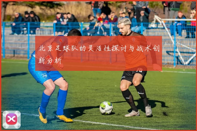北京足球队的灵活性探讨与战术创新分析