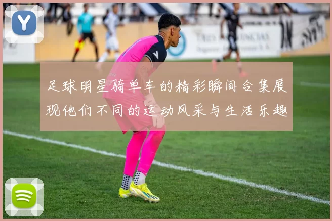 足球明星骑单车的精彩瞬间合集展现他们不同的运动风采与生活乐趣