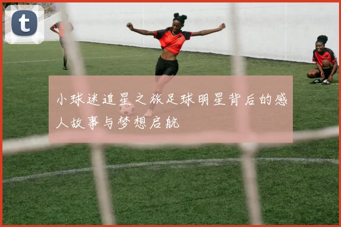 小球迷追星之旅足球明星背后的感人故事与梦想启航