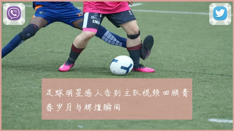 足球明星感人告别主队视频回顾青春岁月与辉煌瞬间