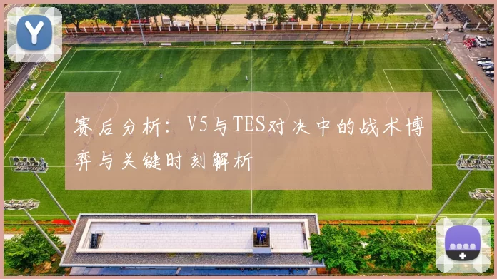 赛后分析：V5与TES对决中的战术博弈与关键时刻解析