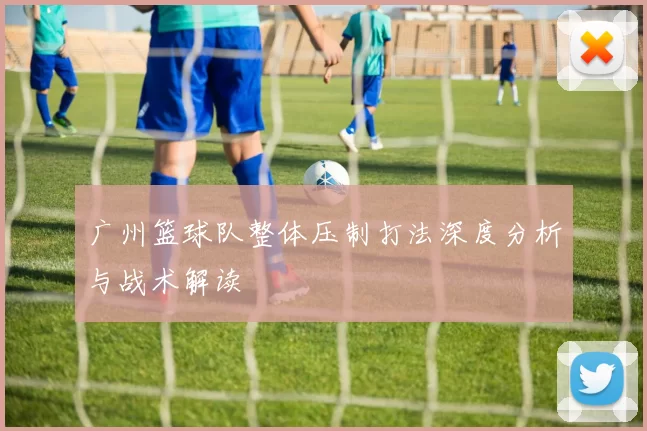 广州篮球队整体压制打法深度分析与战术解读